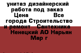унитаз дизайнерский, работа под заказ › Цена ­ 10 000 - Все города Строительство и ремонт » Сантехника   . Ненецкий АО,Нарьян-Мар г.